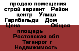 продаю помещения строй-вариант › Район ­ центр › Улица ­ Гарибальди › Дом ­ 24 › Цена ­ 6 000 000 › Общая площадь ­ 305 - Ростовская обл., Таганрог г. Недвижимость » Помещения продажа   